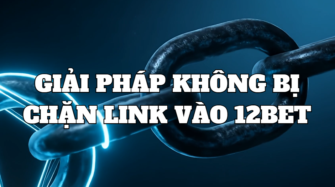 Giải pháp không bị chặn link vào 12bet